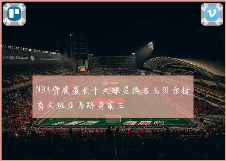 NBA臂展最长十大球星排名戈贝尔榜首文班亚马跻身前三