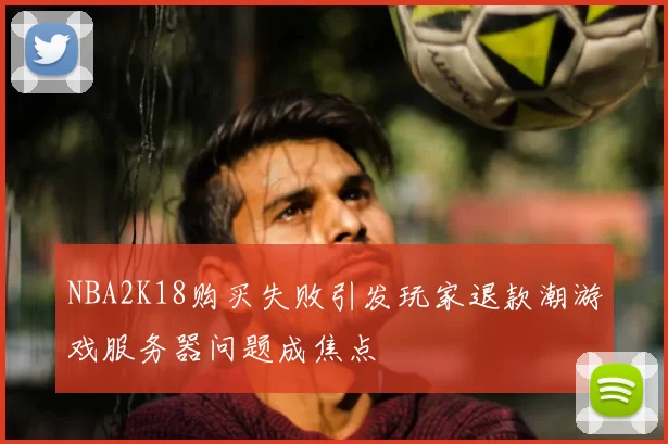 NBA2K18购买失败引发玩家退款潮游戏服务器问题成焦点