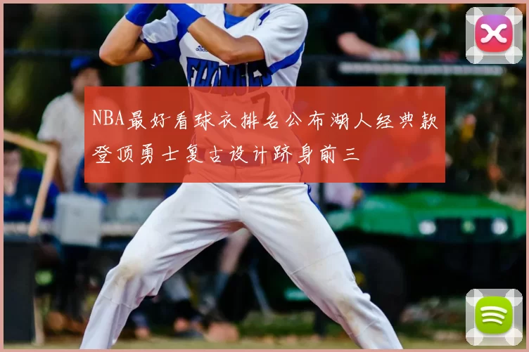 NBA最好看球衣排名公布湖人经典款登顶勇士复古设计跻身前三