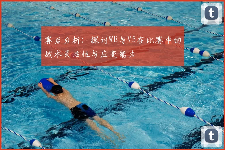 赛后分析：探讨WE与V5在比赛中的战术灵活性与应变能力