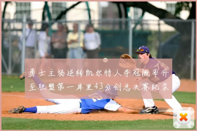 勇士主场逆转凯尔特人夺冠概率升至联盟第一库里43分创总决赛纪录
