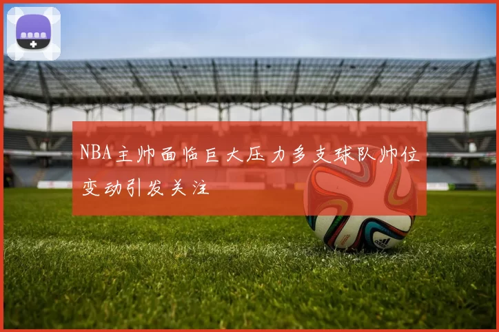 NBA主帅面临巨大压力多支球队帅位变动引发关注