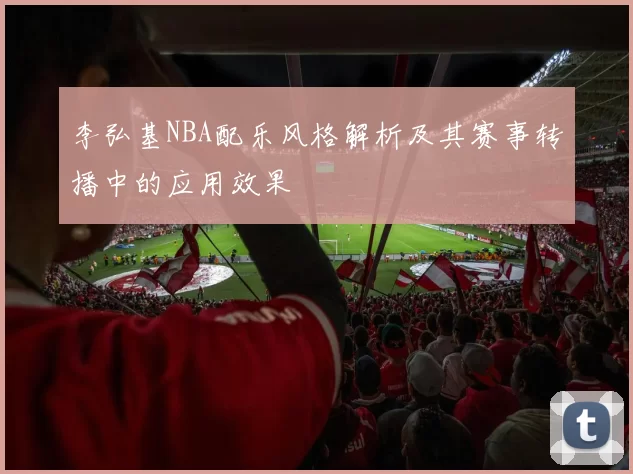 李弘基NBA配乐风格解析及其赛事转播中的应用效果