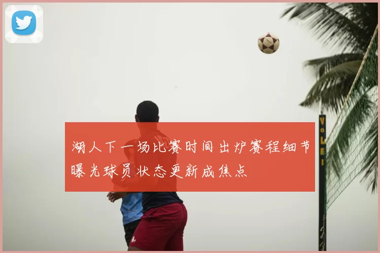 湖人下一场比赛时间出炉赛程细节曝光球员状态更新成焦点