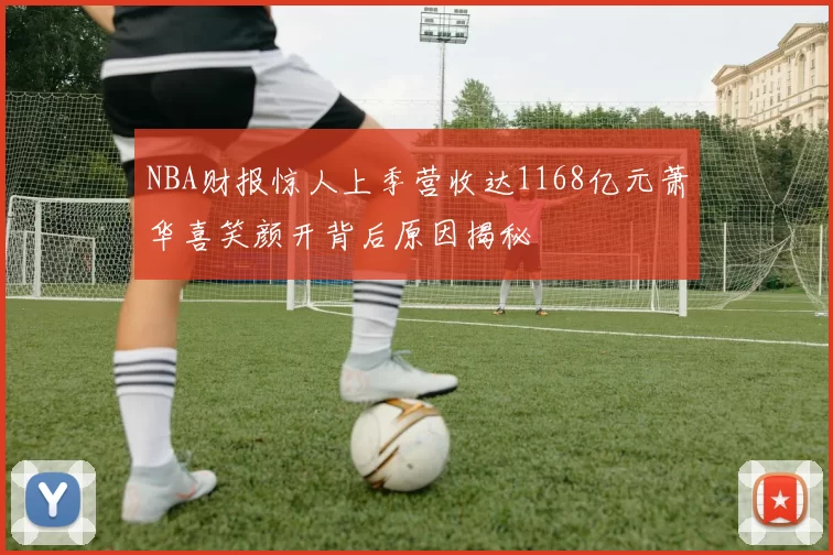 NBA财报惊人上季营收达1168亿元萧华喜笑颜开背后原因揭秘