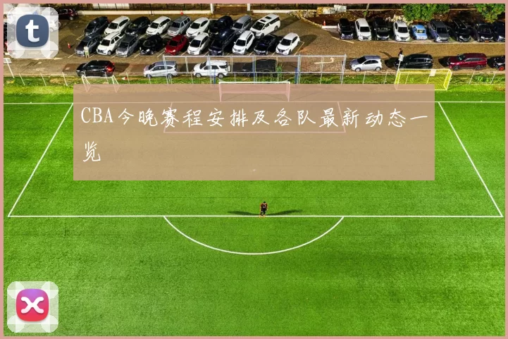 CBA今晚赛程安排及各队最新动态一览