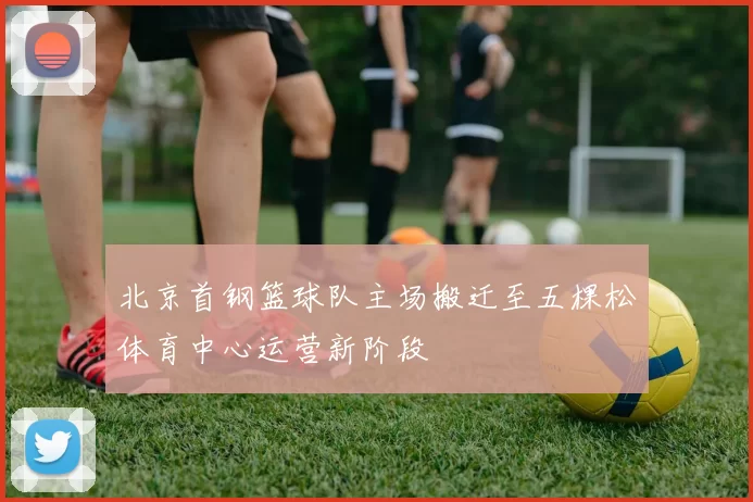 北京首钢篮球队主场搬迁至五棵松体育中心运营新阶段