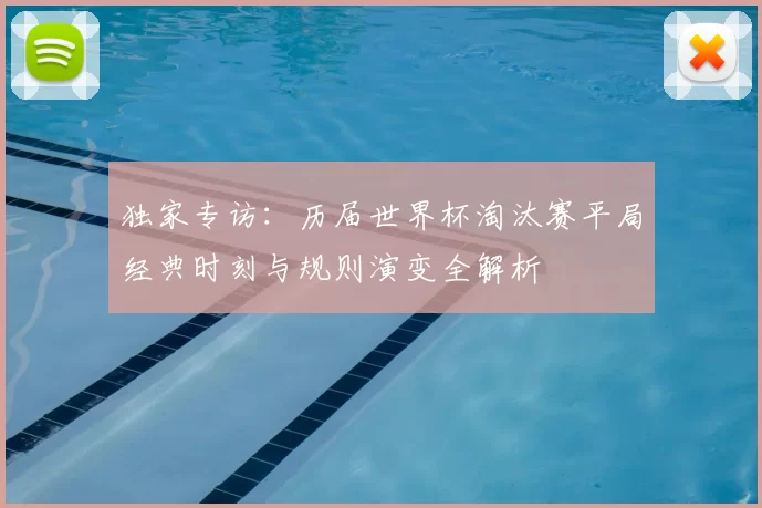 独家专访：历届世界杯淘汰赛平局经典时刻与规则演变全解析