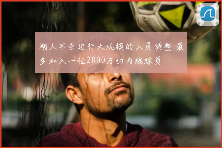 湖人不会进行大规模的人员调整 最多加入一位2000万的内线球员