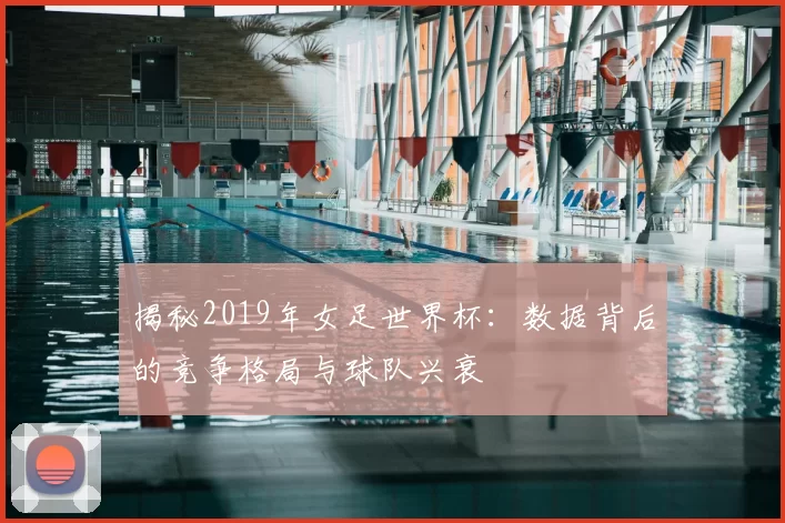 揭秘2019年女足世界杯：数据背后的竞争格局与球队兴衰