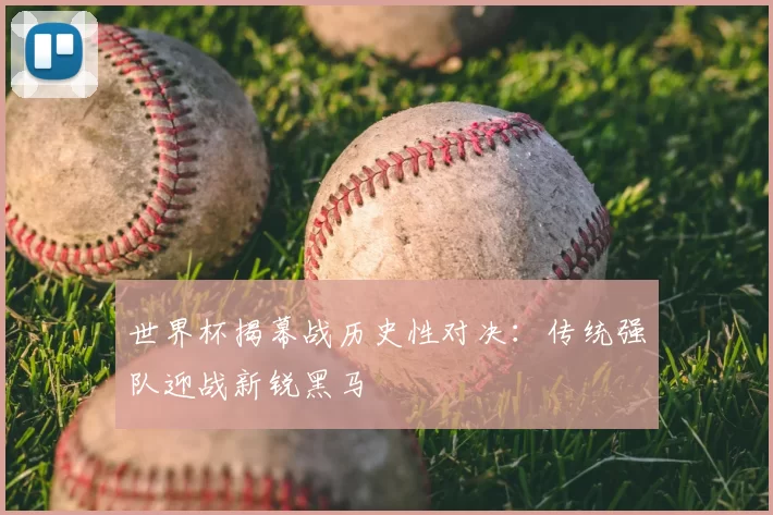 世界杯揭幕战历史性对决：传统强队迎战新锐黑马