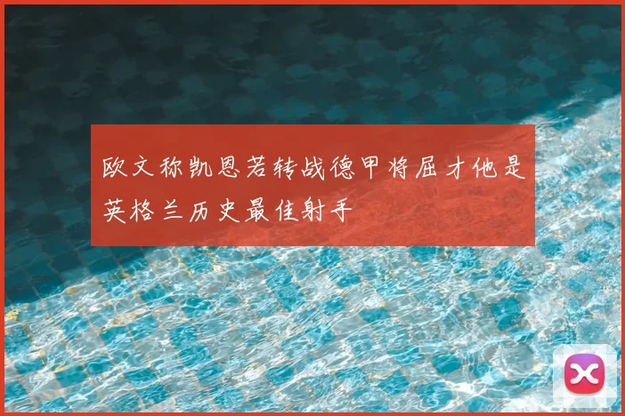 欧文称凯恩若转战德甲将屈才他是英格兰历史最佳射手