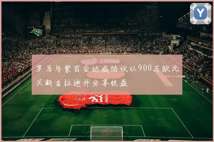 罗马与紫百合达成协议以900万欧元买断吉拉迪并分享收益