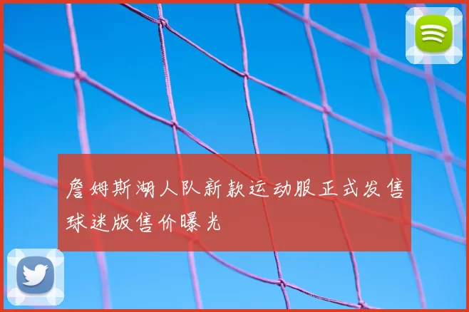 詹姆斯湖人队新款运动服正式发售球迷版售价曝光