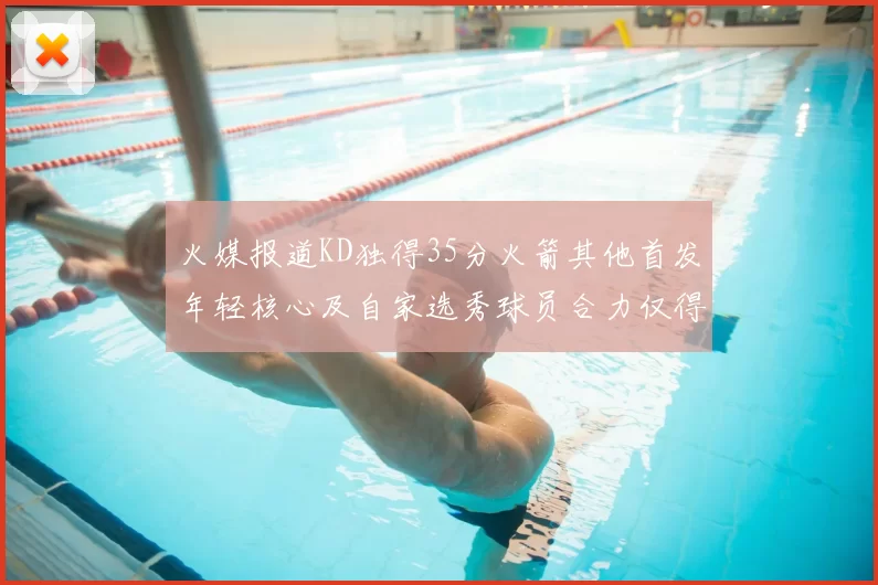 火媒报道KD独得35分火箭其他首发年轻核心及自家选秀球员合力仅得42分