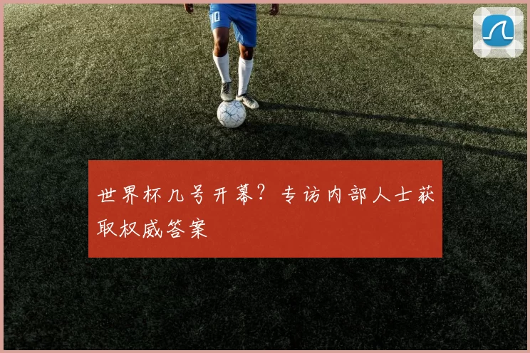 世界杯几号开幕？专访内部人士获取权威答案