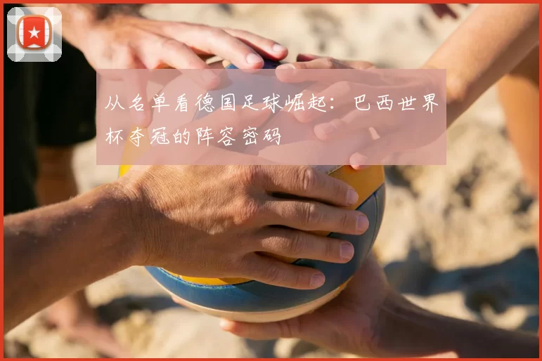 从名单看德国足球崛起:巴西世界杯夺冠的阵容密码