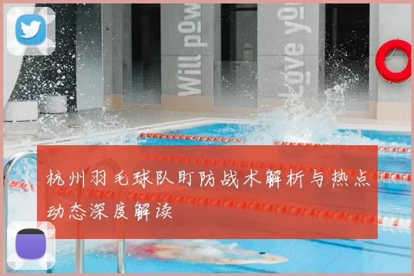 杭州羽毛球队盯防战术解析与热点动态深度解读