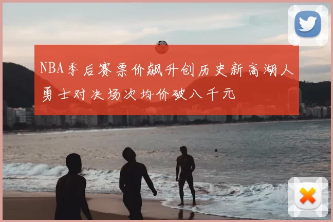 NBA季后赛票价飙升创历史新高湖人勇士对决场次均价破八千元