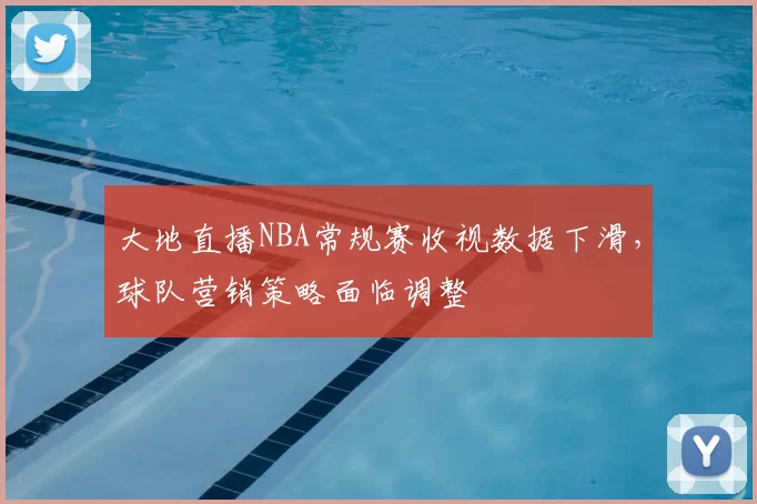 大地直播NBA常规赛收视数据下滑，球队营销策略面临调整