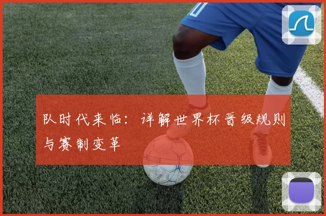 队时代来临：详解世界杯晋级规则与赛制变革
