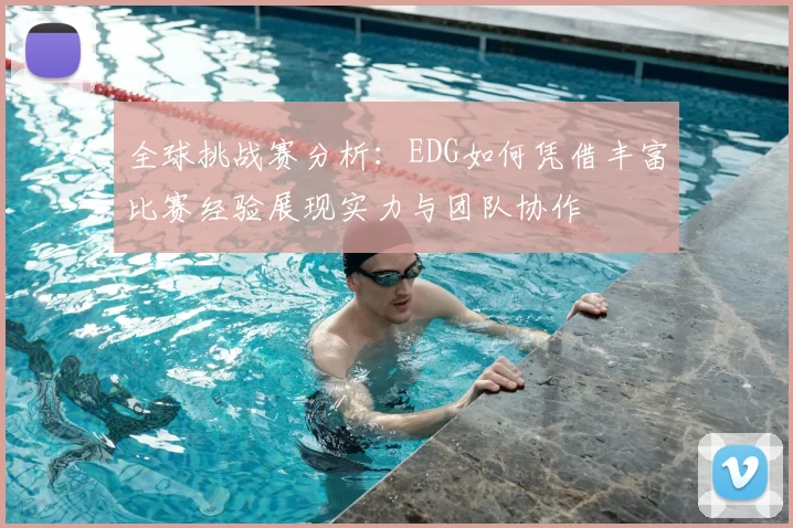 全球挑战赛分析:EDG如何凭借丰富比赛经验展现实力与团队协作