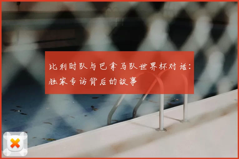 比利时队与巴拿马队世界杯对话：独家专访背后的故事