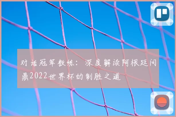 对话冠军教练:深度解读阿根廷问鼎2022世界杯的制胜之道