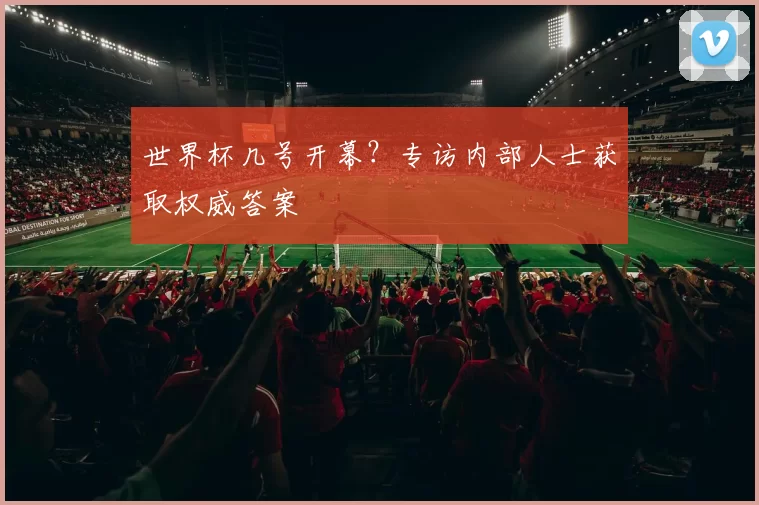 世界杯几号开幕?专访内部人士获取权威答案