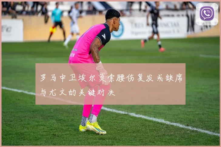 罗马中卫埃尔莫索腰伤复发或缺席与尤文的关键对决