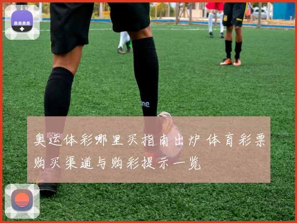 奥运体彩哪里买指南出炉 体育彩票购买渠道与购彩提示一览