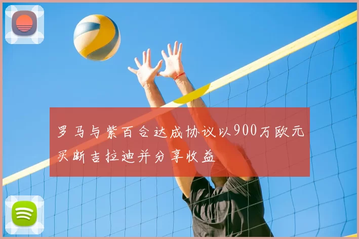 罗马与紫百合达成协议以900万欧元买断吉拉迪并分享收益