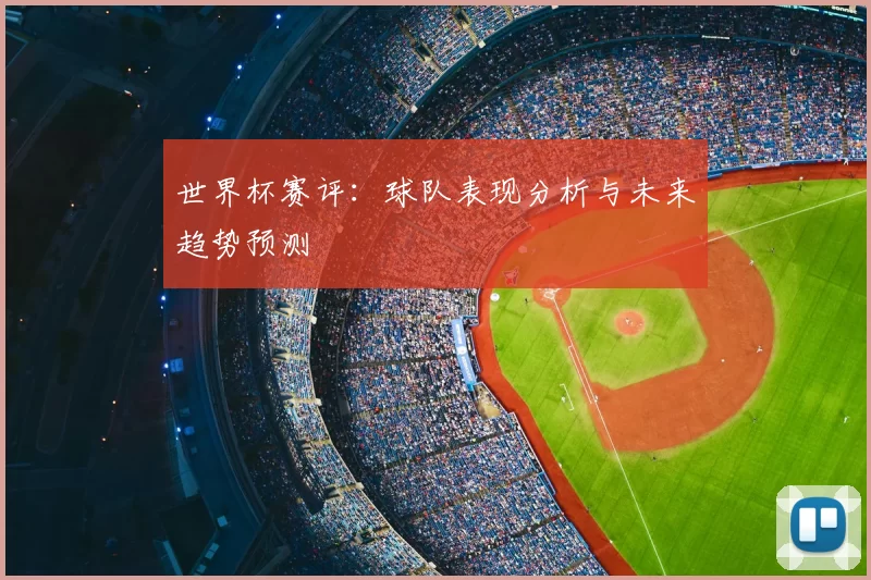 世界杯赛评：球队表现分析与未来趋势预测
