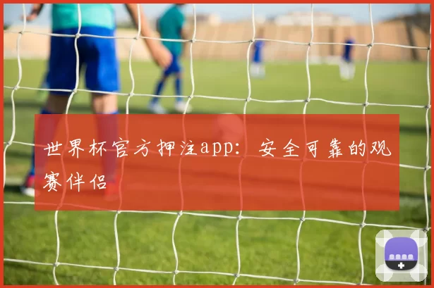 世界杯官方押注app：安全可靠的观赛伴侣