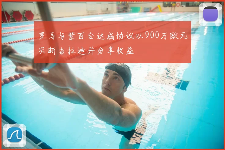 罗马与紫百合达成协议以900万欧元买断吉拉迪并分享收益