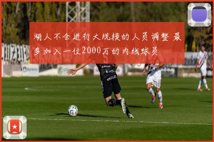 湖人不会进行大规模的人员调整 最多加入一位2000万的内线球员
