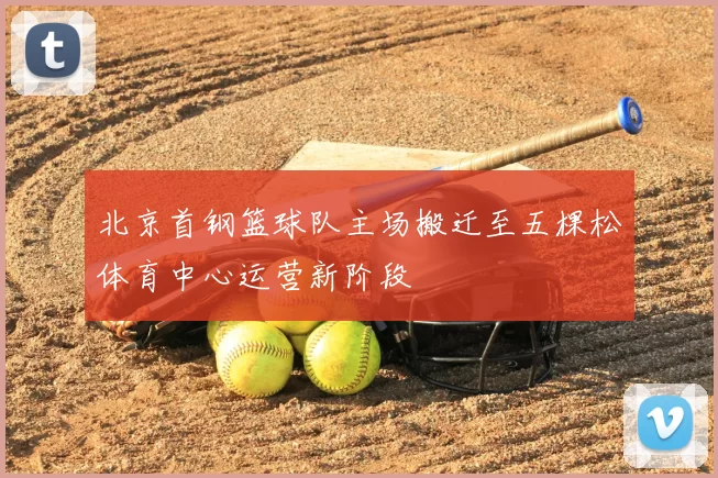 北京首钢篮球队主场搬迁至五棵松体育中心运营新阶段