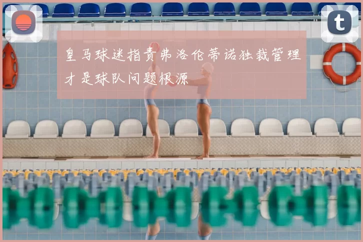 皇马球迷指责弗洛伦蒂诺独裁管理才是球队问题根源