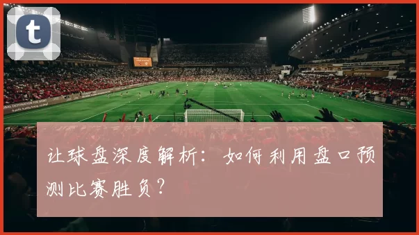 让球盘深度解析：如何利用盘口预测比赛胜负？