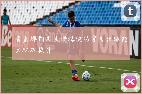 黄嘉辉国足表现稳健防守与出球能力双双提升