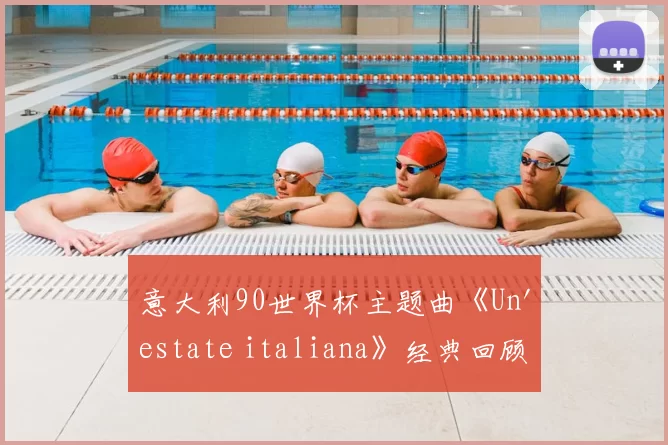 意大利90世界杯主题曲《Un'estate italiana》经典回顾