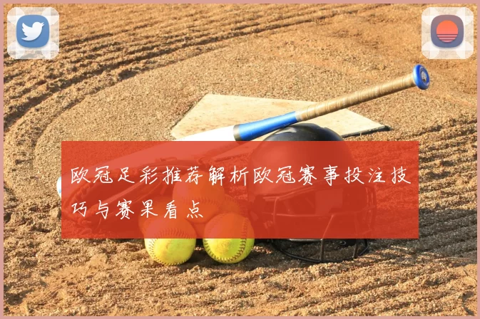 欧冠足彩推荐解析欧冠赛事投注技巧与赛果看点