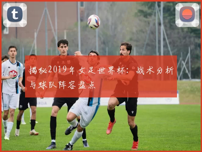 揭秘2019年女足世界杯:战术分析与球队阵容盘点