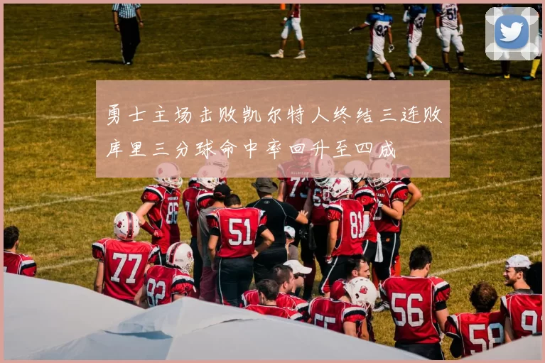 勇士主场击败凯尔特人终结三连败库里三分球命中率回升至四成