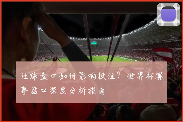 让球盘口如何影响投注?世界杯赛事盘口深度分析指南
