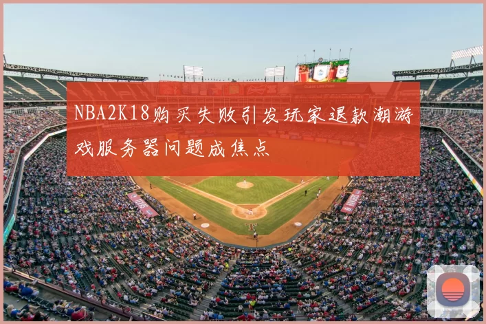 NBA2K18购买失败引发玩家退款潮游戏服务器问题成焦点