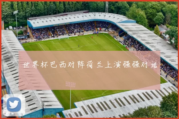 世界杯巴西对阵荷兰上演强强对话