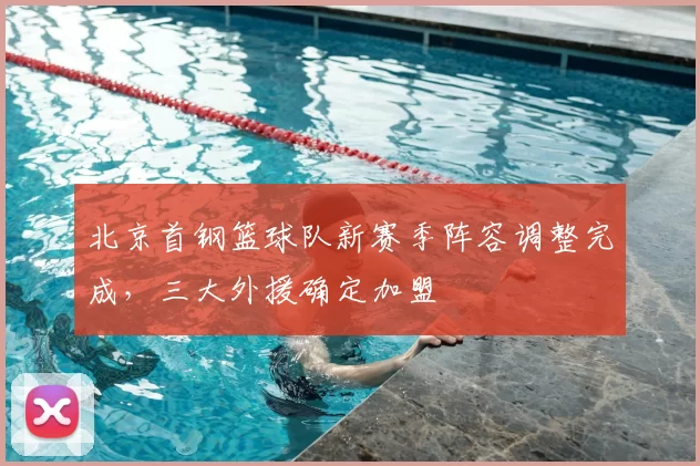 北京首钢篮球队新赛季阵容调整完成，三大外援确定加盟