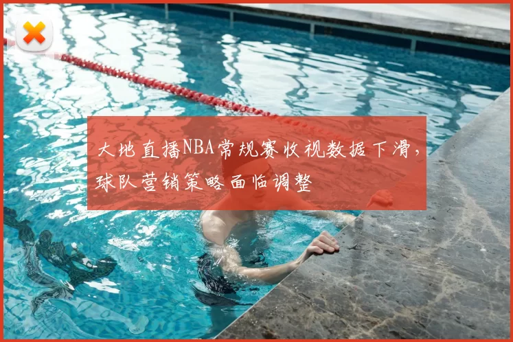 大地直播NBA常规赛收视数据下滑，球队营销策略面临调整