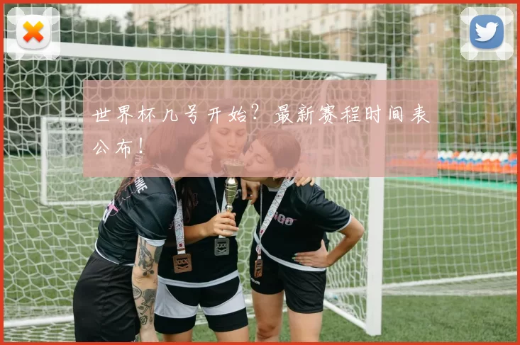 世界杯几号开始？最新赛程时间表公布！